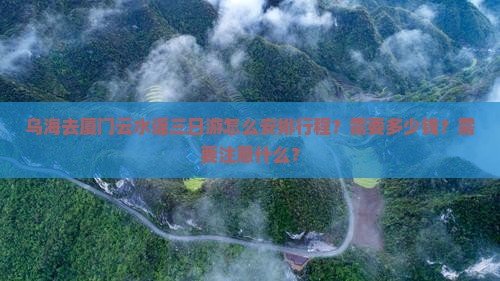 乌海去厦门云水谣三日游怎么安排行程？需要多少钱？需要注意什么？