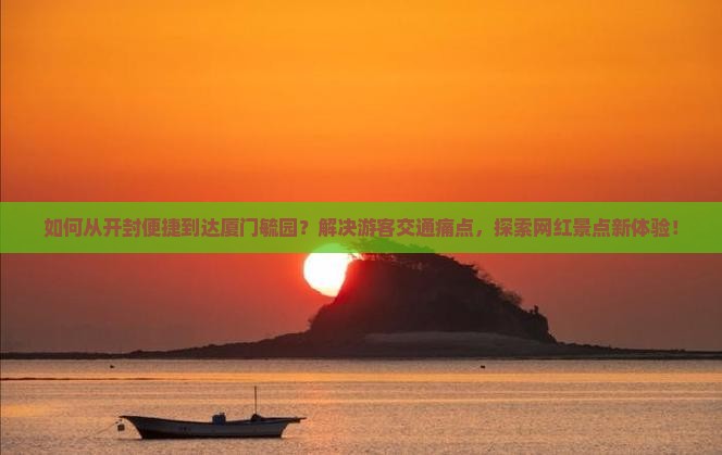 如何从开封便捷到达厦门毓园？解决游客交通痛点，探索网红景点新体验！