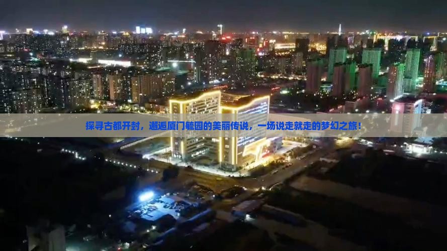 探寻古都开封，邂逅厦门毓园的美丽传说，一场说走就走的梦幻之旅！