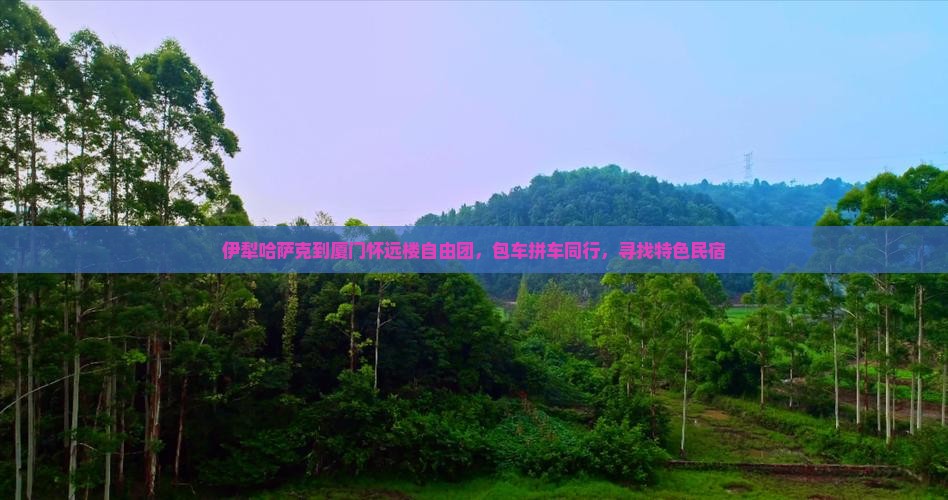 伊犁哈萨克到厦门怀远楼自由团，包车拼车同行，寻找特色民宿