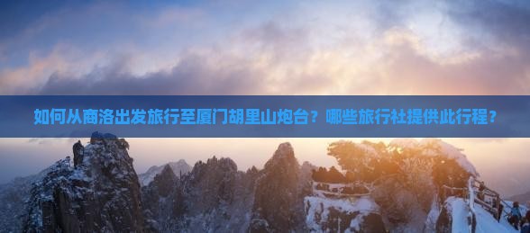 如何从商洛出发旅行至厦门胡里山炮台？哪些旅行社提供此行程？