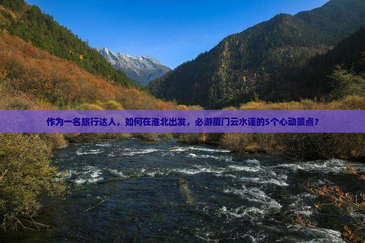 作为一名旅行达人，如何在淮北出发，必游厦门云水谣的5个心动景点？