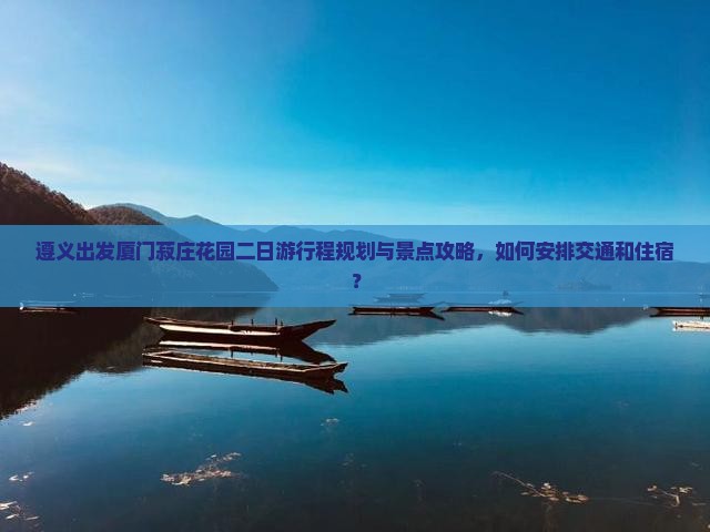遵义出发厦门菽庄花园二日游行程规划与景点攻略，如何安排交通和住宿？