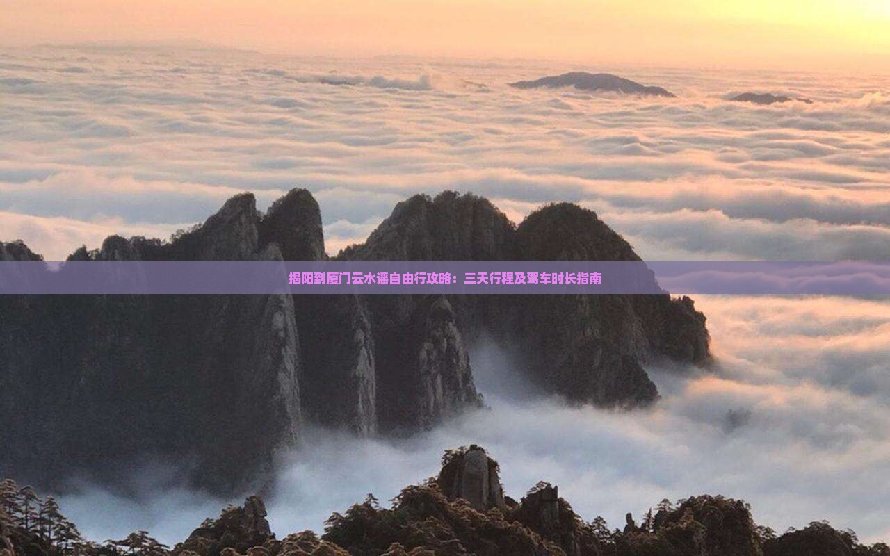 揭阳到厦门云水谣自由行攻略：三天行程及驾车时长指南