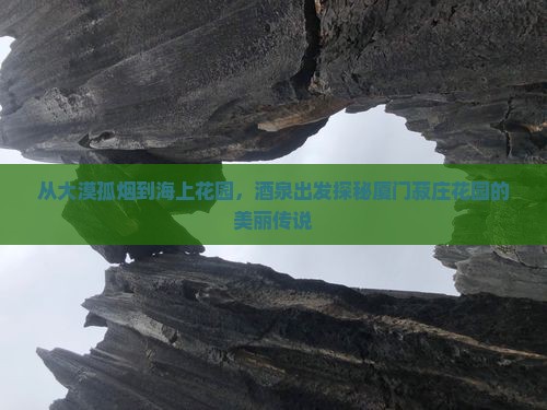 从大漠孤烟到海上花园，酒泉出发探秘厦门菽庄花园的美丽传说