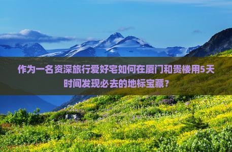 作为一名资深旅行爱好宅如何在厦门和贵楼用5天时间发现必去的地标宝藏？