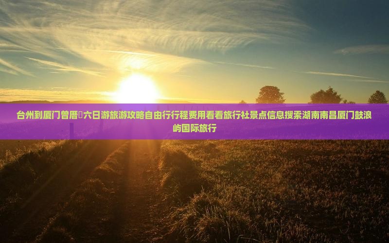 台州到厦门曾厝垵六日游旅游攻略自由行行程费用看看旅行社景点信息搜索湖南南昌厦门鼓浪屿国际旅行