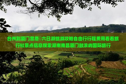 台州到厦门曾厝垵六日游旅游攻略自由行行程费用看看旅行社景点信息搜索湖南南昌厦门鼓浪屿国际旅行