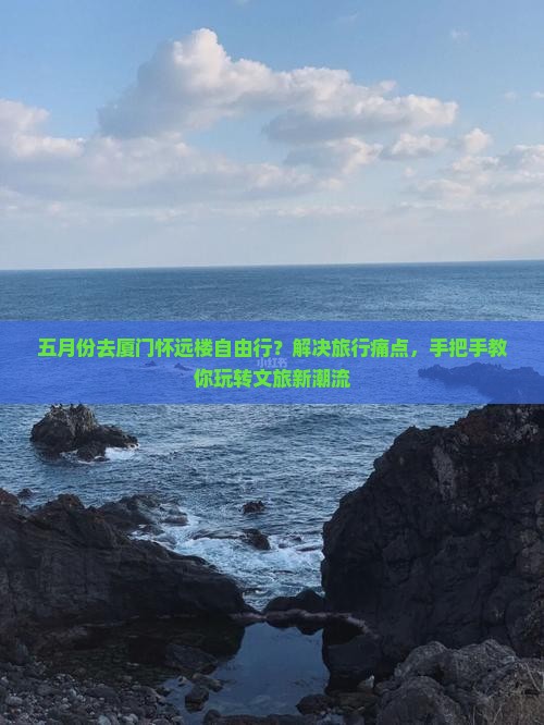 五月份去厦门怀远楼自由行？解决旅行痛点，手把手教你玩转文旅新潮流