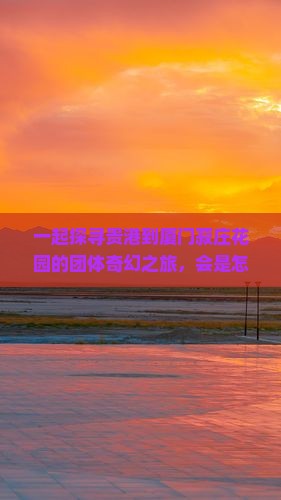 一起探寻贵港到厦门菽庄花园的团体奇幻之旅，会是怎样的奇妙体验？