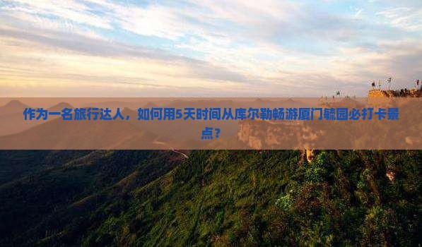 作为一名旅行达人，如何用5天时间从库尔勒畅游厦门毓园必打卡景点？