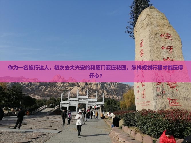 作为一名旅行达人，初次去大兴安岭和厦门菽庄花园，怎样规划行程才能玩得开心？