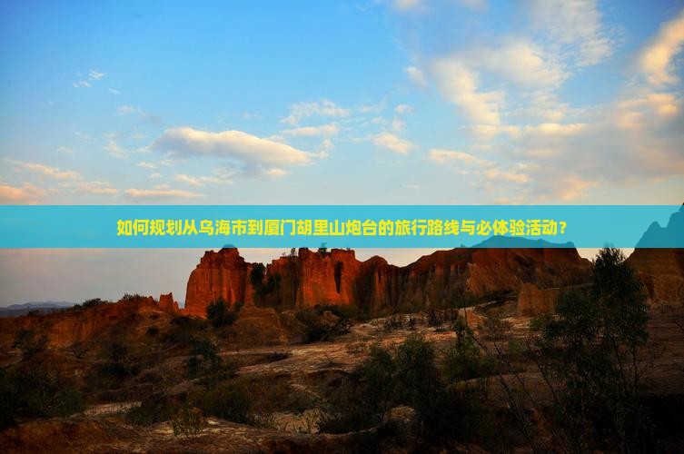 如何规划从乌海市到厦门胡里山炮台的旅行路线与必体验活动？