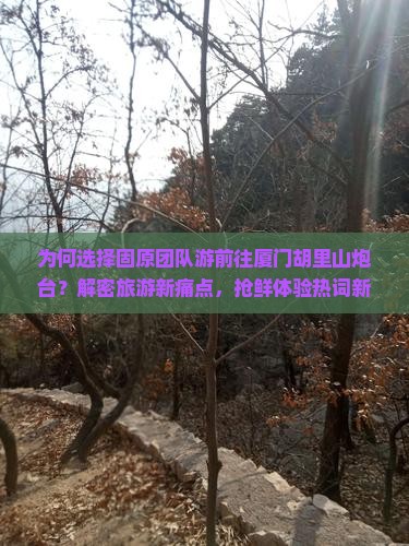 为何选择固原团队游前往厦门胡里山炮台？解密旅游新痛点，抢鲜体验热词新玩法！