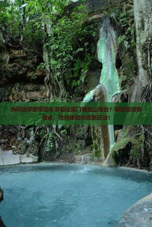 为何选择固原团队游前往厦门胡里山炮台？解密旅游新痛点，抢鲜体验热词新玩法！