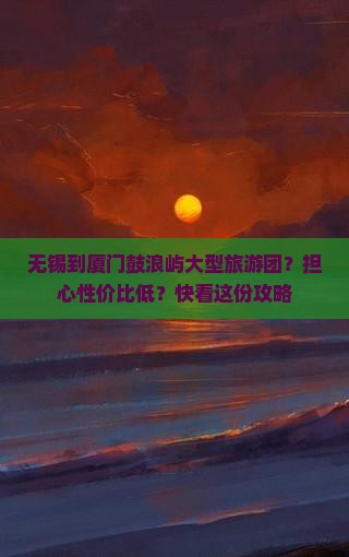 无锡到厦门鼓浪屿大型旅游团？担心性价比低？快看这份攻略
