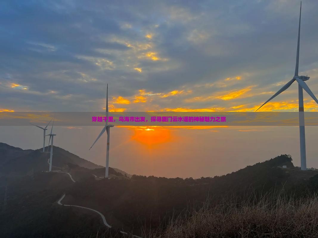 穿越千里，乌海市出发，探寻厦门云水谣的神秘魅力之旅