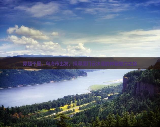 穿越千里，乌海市出发，探寻厦门云水谣的神秘魅力之旅