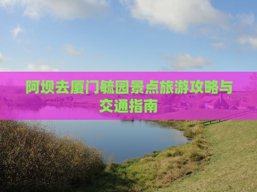 阿坝去厦门毓园景点旅游攻略与交通指南