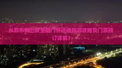从黔东南出发至厦门怀远楼旅游攻略及门票预订详解？