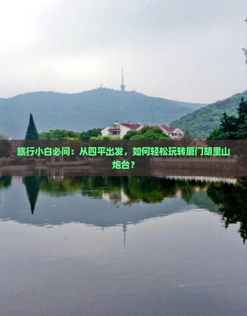 旅行小白必问：从四平出发，如何轻松玩转厦门胡里山炮台？