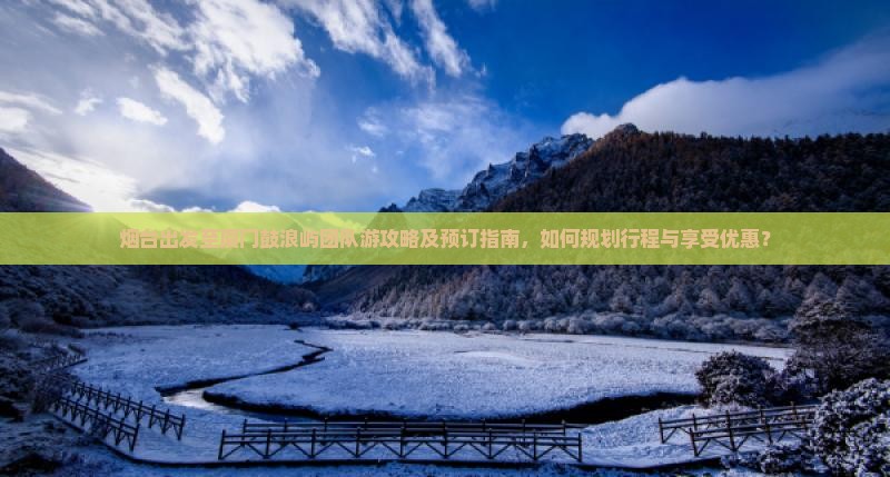 烟台出发至厦门鼓浪屿团队游攻略及预订指南，如何规划行程与享受优惠？