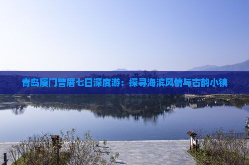 青岛厦门曾厝七日深度游：探寻海滨风情与古韵小镇