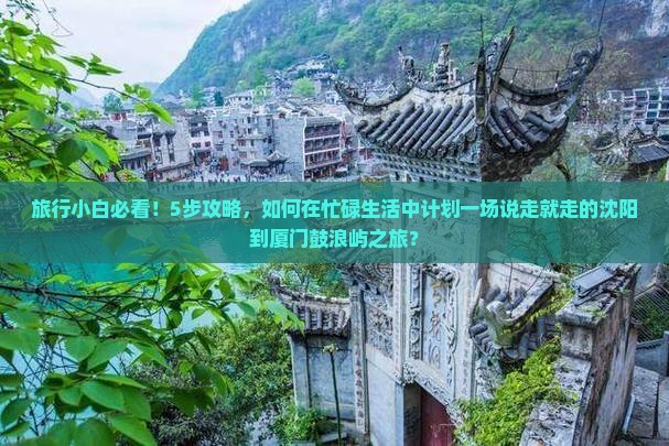 旅行小白必看！5步攻略，如何在忙碌生活中计划一场说走就走的沈阳到厦门鼓浪屿之旅？