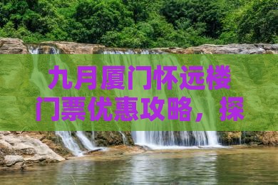 九月厦门怀远楼门票优惠攻略，探索怀远之美