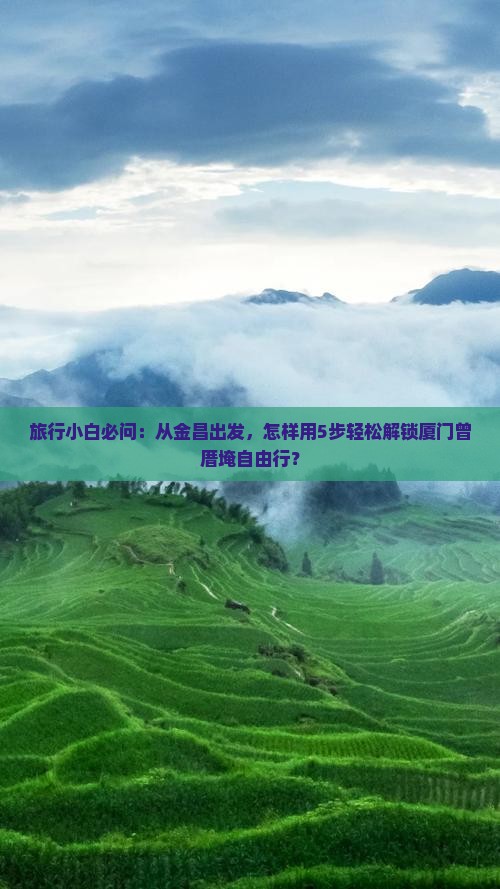 旅行小白必问：从金昌出发，怎样用5步轻松解锁厦门曾厝埯自由行？