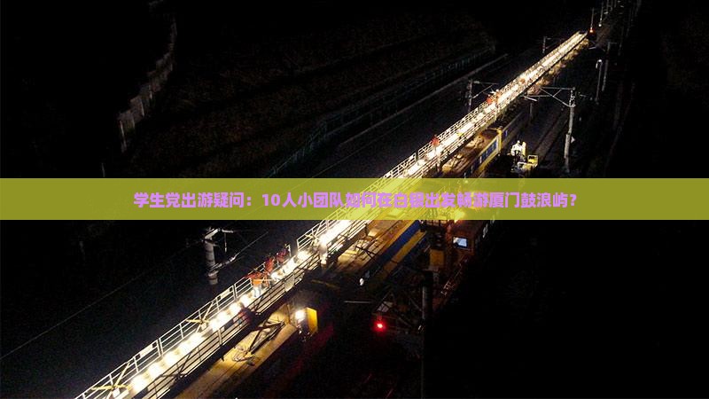 学生党出游疑问：10人小团队如何在白银出发畅游厦门鼓浪屿？