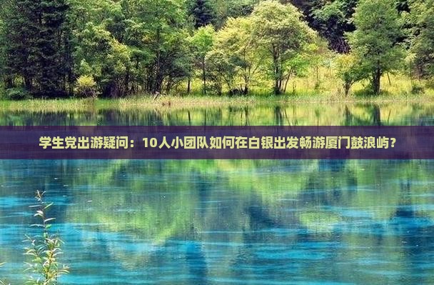 学生党出游疑问：10人小团队如何在白银出发畅游厦门鼓浪屿？