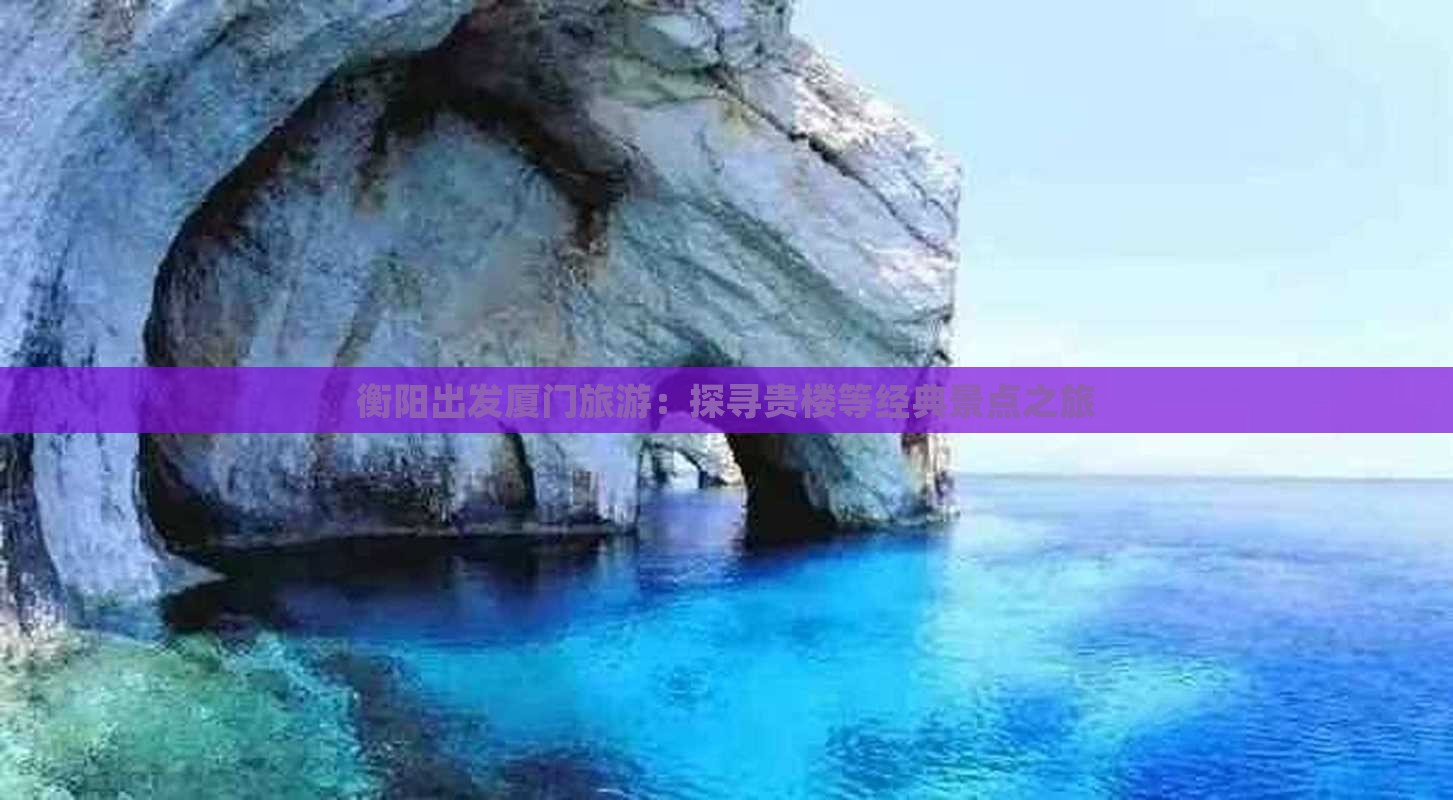 衡阳出发厦门旅游：探寻贵楼等经典景点之旅
