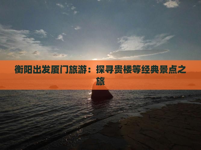 衡阳出发厦门旅游：探寻贵楼等经典景点之旅