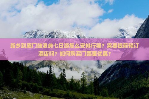 新乡到厦门鼓浪屿七日游怎么安排行程？需要提前预订酒店吗？如何购买门票更优惠？
