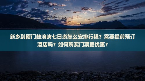 新乡到厦门鼓浪屿七日游怎么安排行程？需要提前预订酒店吗？如何购买门票更优惠？