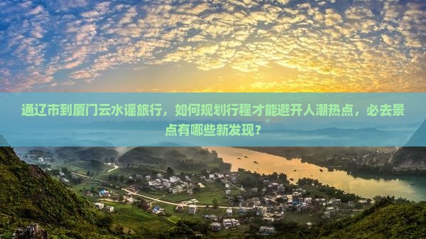 通辽市到厦门云水谣旅行，如何规划行程才能避开人潮热点，必去景点有哪些新发现？
