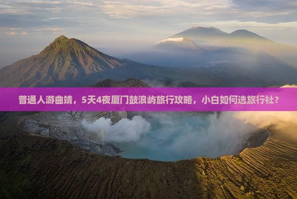 普通人游曲靖，5天4夜厦门鼓浪屿旅行攻略，小白如何选旅行社？