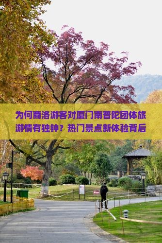 为何商洛游客对厦门南普陀团体旅游情有独钟？热门景点新体验背后的痛点！