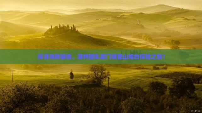探寻海防秘境，潮州团队厦门胡里山炮台探险之旅！