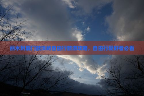 丽水到厦门鼓浪屿自由行旅游攻略，自由行爱好者必看