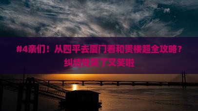 #4亲们！从四平去厦门看和贵楼超全攻略？纠结党哭了又笑啦