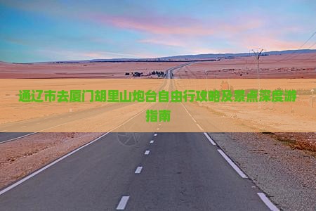 通辽市去厦门胡里山炮台自由行攻略及景点深度游指南