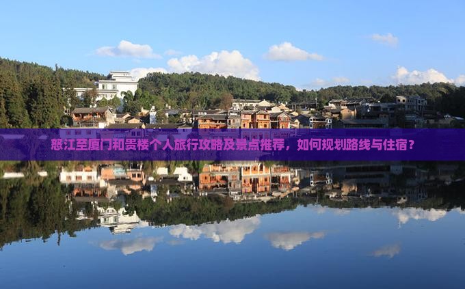 怒江至厦门和贵楼个人旅行攻略及景点推荐，如何规划路线与住宿？