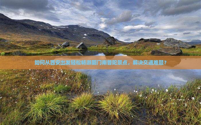 如何从西安出发轻松畅游厦门南普陀景点，解决交通难题？