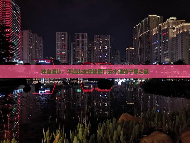 独自漫步，平凉出发探秘厦门云水谣的宁静之谜