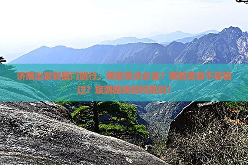 济南出发到厦门旅行，哪些景点必去？哪些美食不容错过？旅游路线如何规划？
