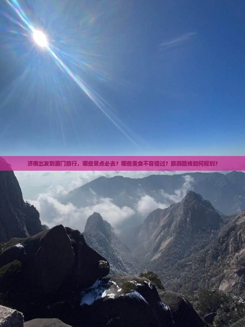 济南出发到厦门旅行，哪些景点必去？哪些美食不容错过？旅游路线如何规划？