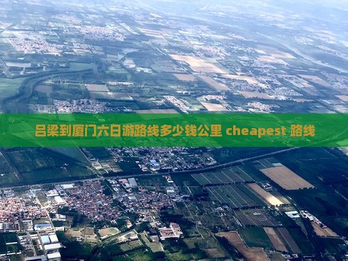 吕梁到厦门六日游路线多少钱公里 cheapest 路线
