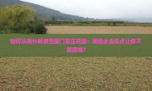 如何从喀什畅游至厦门菽庄花园：哪些必去景点让你不留遗憾？